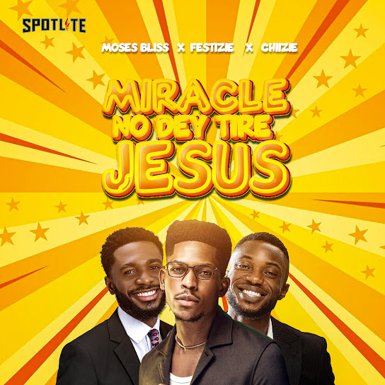 Miracle No Dey Tire Jesus – Moses Bliss,  Festizie  &  Chizie